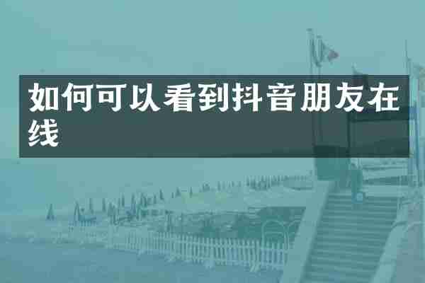 如何可以看到抖音朋友在线