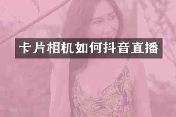 卡片相机如何抖音直播