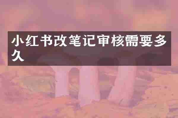 小红书改笔记审核需要多久
