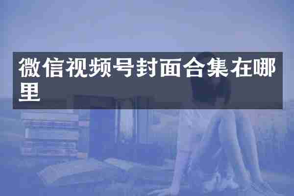 微信视频号封面合集在哪里