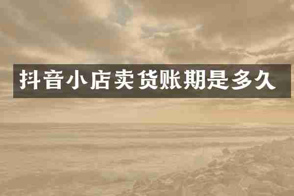 抖音小店卖货账期是多久