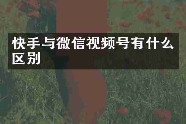 快手与微信视频号有什么区别