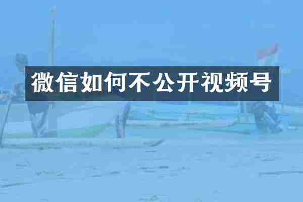 微信如何不公开视频号