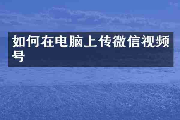 如何在电脑上传微信视频号
