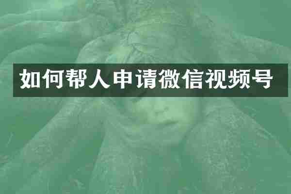 如何帮人申请微信视频号