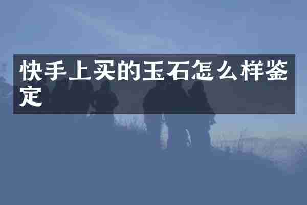 快手上买的玉石怎么样鉴定