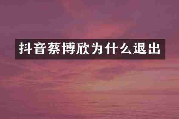 抖音蔡博欣为什么退出