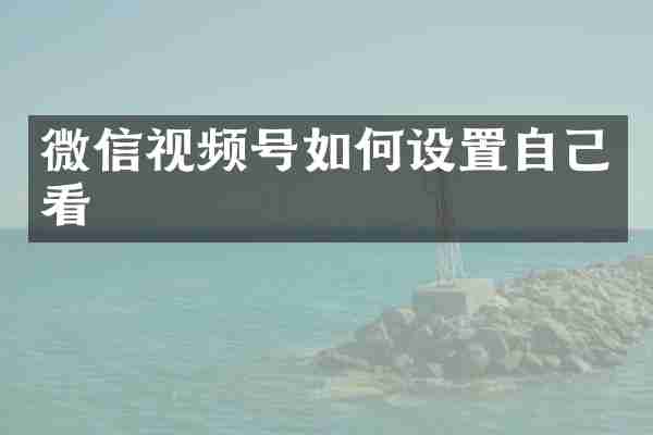 微信视频号如何设置自己看