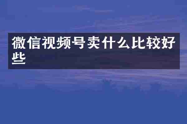 微信视频号卖什么比较好些