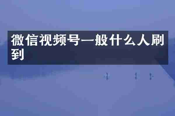 微信视频号一般什么人刷到