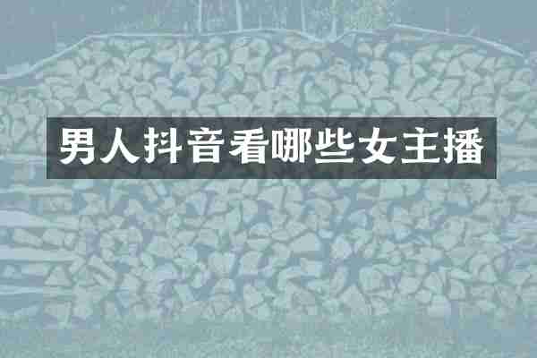 男人抖音看哪些女主播