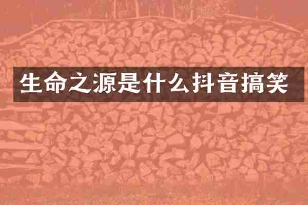 生命之源是什么抖音搞笑