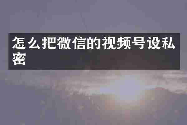 怎么把微信的视频号设私密