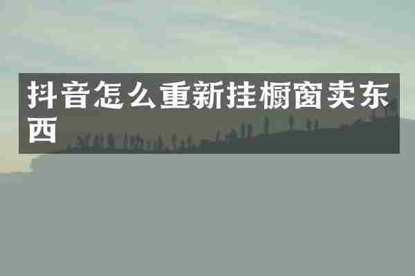 抖音怎么重新挂橱窗卖东西