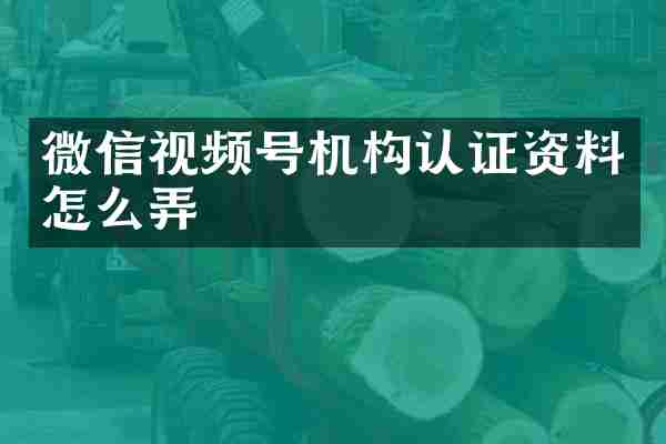 微信视频号机构认证资料怎么弄