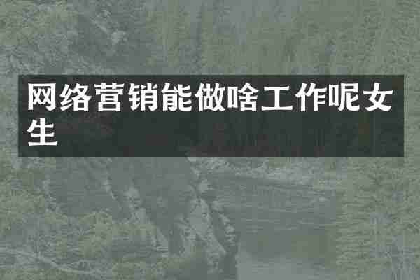 网络营销能做啥工作呢女生