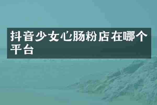 抖音少女心肠粉店在哪个平台