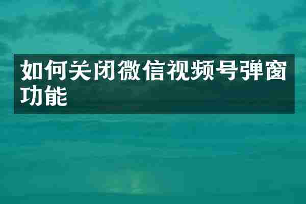 如何关闭微信视频号弹窗功能