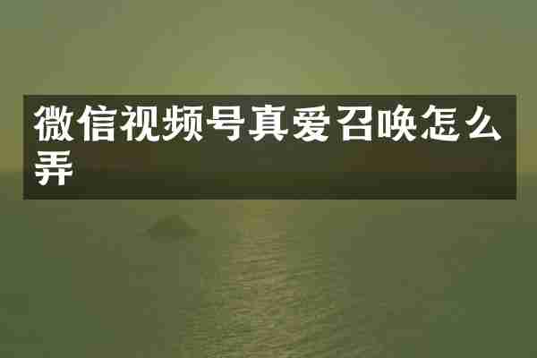 微信视频号真爱召唤怎么弄