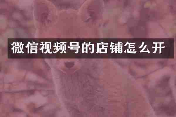 微信视频号的店铺怎么开