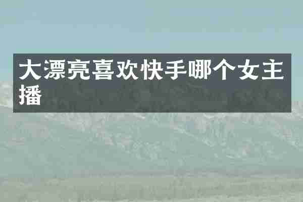 大漂亮喜欢快手哪个女主播