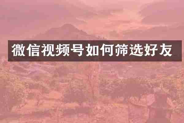 微信视频号如何筛选好友