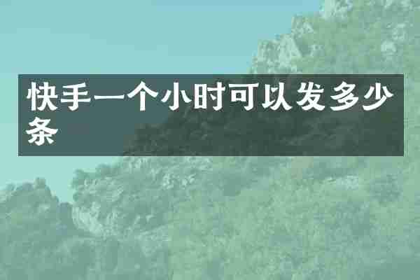 快手一个小时可以发多少条
