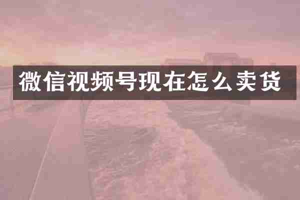 微信视频号现在怎么卖货