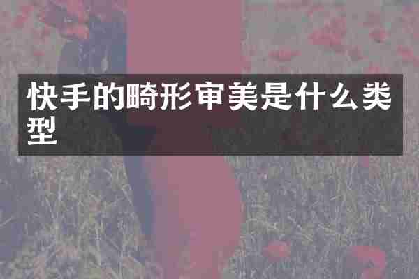快手的畸形审美是什么类型