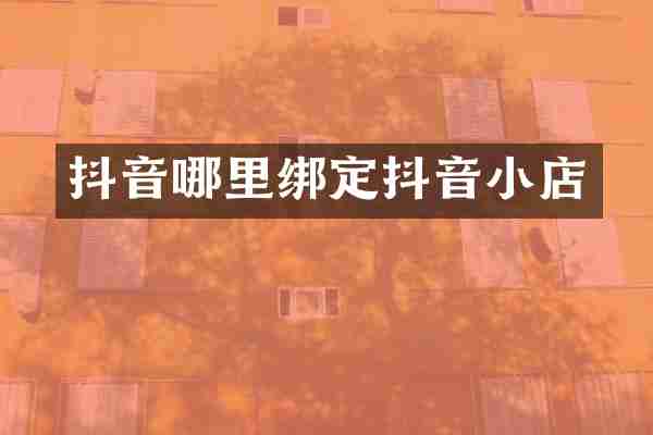 抖音哪里绑定抖音小店