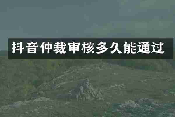 抖音仲裁审核多久能通过
