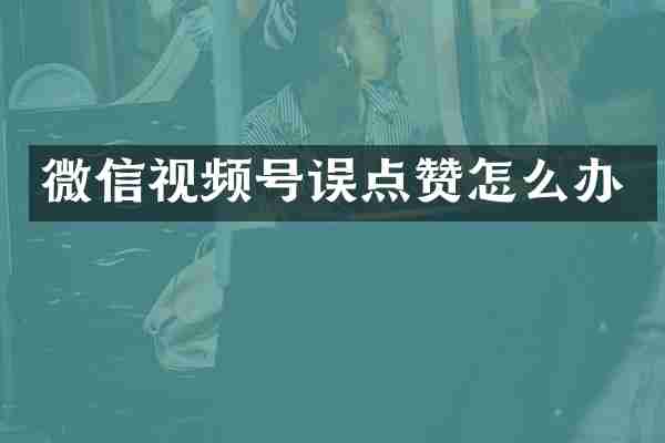 微信视频号误点赞怎么办