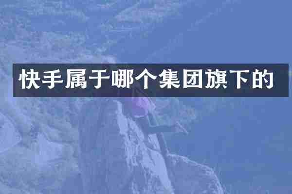 快手属于哪个集团旗下的