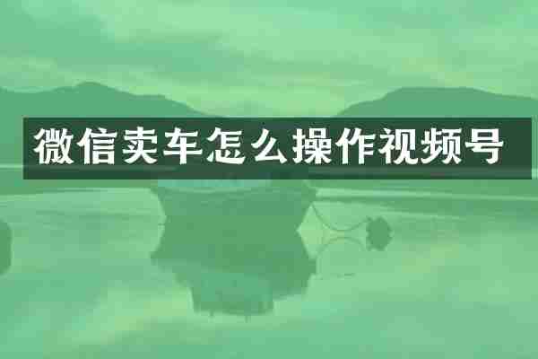 微信卖车怎么操作视频号