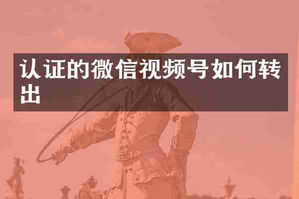 认证的微信视频号如何转出