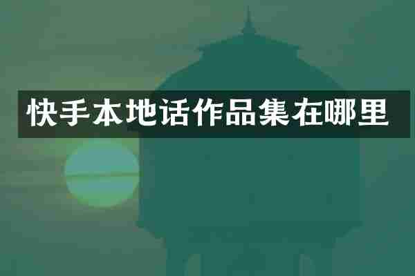 快手本地话作品集在哪里