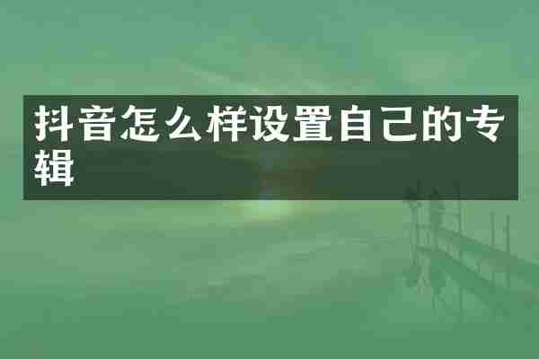 抖音怎么样设置自己的专辑
