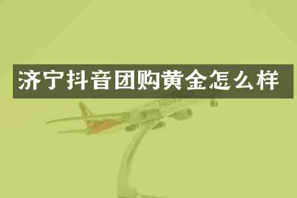 济宁抖音团购黄金怎么样