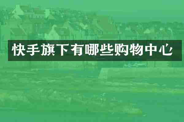 快手旗下有哪些购物中心