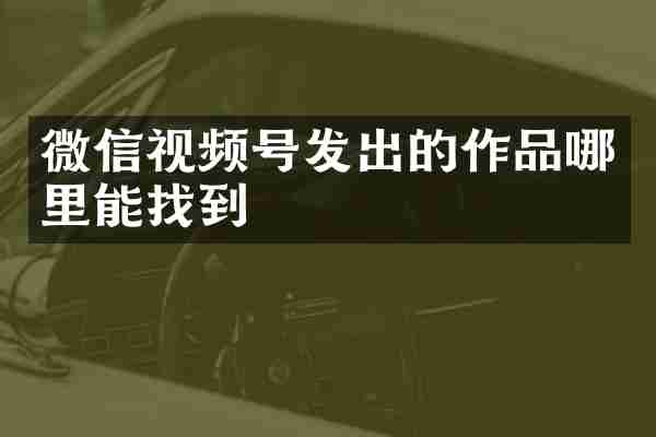微信视频号发出的作品哪里能找到