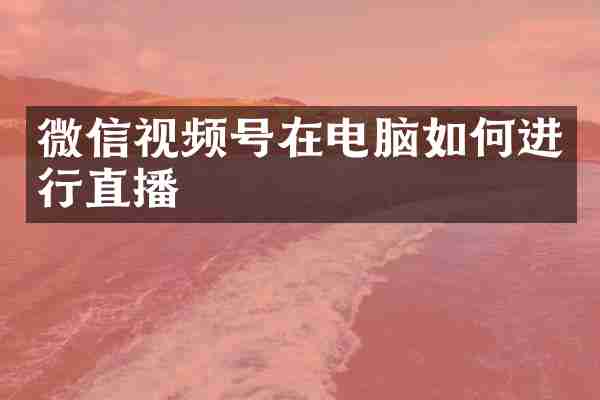 微信视频号在电脑如何进行直播