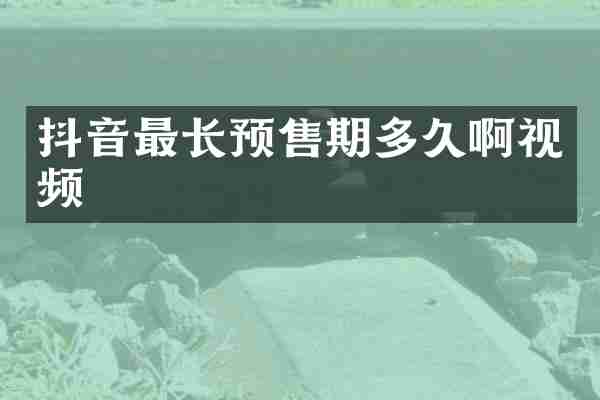 抖音最长预售期多久啊视频