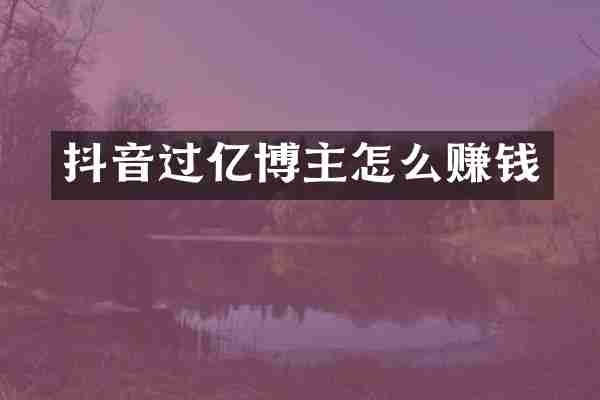 抖音过亿博主怎么赚钱