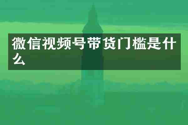 微信视频号带货门槛是什么