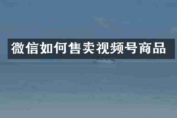微信如何售卖视频号商品