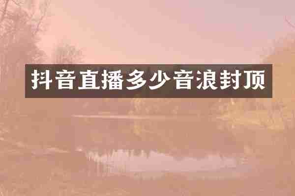 抖音直播多少音浪封顶