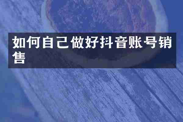 如何自己做好抖音账号销售