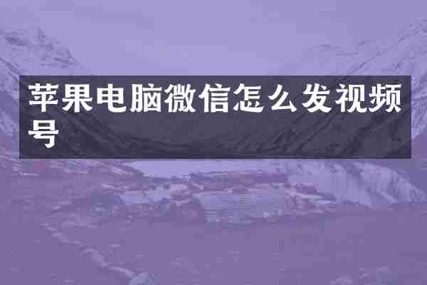 苹果电脑微信怎么发视频号