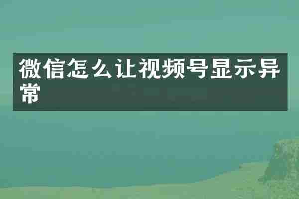 微信怎么让视频号显示异常