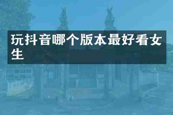 玩抖音哪个版本最好看女生